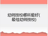 幼师技校哪所最好(最佳幼师技校)
