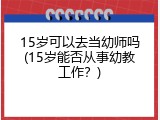 15岁可以去当幼师吗(15岁能否从事幼教工作？)