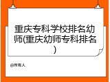 重庆专科学校排名幼师(重庆幼师专科排名)