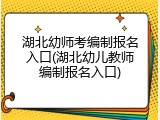 湖北幼师考编制报名入口(湖北幼儿教师编制报名入口)