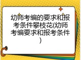 幼师考编的要求和报考条件攀枝花(幼师考编要求和报考条件)