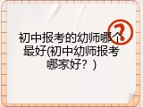 初中报考的幼师哪个最好(初中幼师报考哪家好？)
