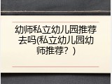 幼师私立幼儿园推荐去吗(私立幼儿园幼师推荐？)