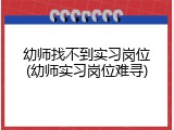 幼师找不到实习岗位(幼师实习岗位难寻)