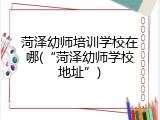 菏泽幼师培训学校在哪(&ldquo;菏泽幼师学校地址&rdquo;)