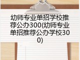 幼师专业单招学校推荐公办300(幼师专业单招推荐公办学校300)