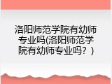 洛阳师范学院有幼师专业吗(洛阳师范学院有幼师专业吗？)