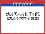 幼师周末带孩子们玩(幼师周末亲子游戏)