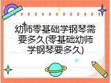 幼师零基础学钢琴需要多久(零基础幼师学钢琴要多久)