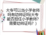 大专可以当小学老师吗有幼师证吗(大专能否担任小学教师？需要幼师证吗？)