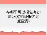 在哪里可以报名考幼师证(幼师证报名地点查询)