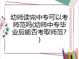 幼师读完中专可以考师范吗(幼师中专毕业后能否考取师范？)