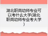 湖北职高幼师专业可以考什么大学(湖北职高幼师专业考大学)