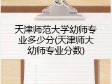 天津师范大学幼师专业多少分(天津师大幼师专业分数)