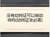 没有幼师证可以做幼师吗(幼师证非必需)