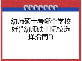 幼师硕士考哪个学校好("幼师硕士院校选择指南")