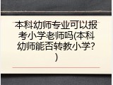 本科幼师专业可以报考小学老师吗(本科幼师能否转教小学？)