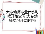大专幼师专业什么时候开始实习(大专幼师实习开始时间)