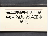 青岛幼师专业职业高中(青岛幼儿教育职业高中)