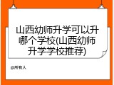 山西幼师升学可以升哪个学校(山西幼师升学学校推荐)