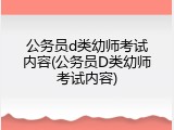 公务员d类幼师考试内容(公务员D类幼师考试内容)