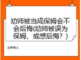 幼师被当成保姆会不会后悔(幼师被误为保姆，或感后悔？)