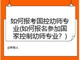 如何报考国控幼师专业(如何报名参加国家控制幼师专业？)