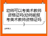 幼师可以考美术教师资格证吗(幼师能报考美术教师资格证吗)