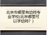 北京市哪里有幼师专业学校(北京哪里可以学幼师？)