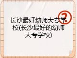 长沙最好幼师大专学校(长沙最好的幼师大专学校)