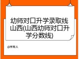 幼师对口升学录取线山西(山西幼师对口升学分数线)