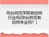 琼台师范学院有幼师行业吗(琼台师范有幼师专业吗？)