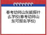 春考幼师山东能报什么学校(春考幼师山东可报名学校)