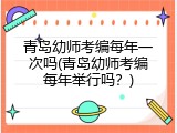 青岛幼师考编每年一次吗(青岛幼师考编每年举行吗？)