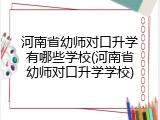 河南省幼师对口升学有哪些学校(河南省幼师对口升学学校)