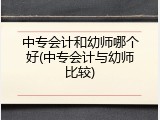 中专会计和幼师哪个好(中专会计与幼师比较)