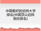 中国最好的幼师大学排名(中国顶尖幼师院校排名)