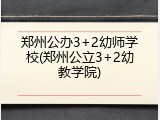 郑州公办3+2幼师学校(郑州公立3+2幼教学院)