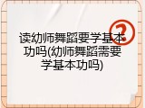 读幼师舞蹈要学基本功吗(幼师舞蹈需要学基本功吗)