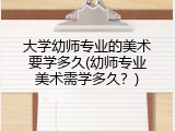大学幼师专业的美术要学多久(幼师专业美术需学多久？)