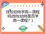 技校幼师学高一课程吗(技校幼师是否学高一课程？)