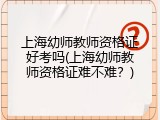 上海幼师教师资格证好考吗(上海幼师教师资格证难不难？)