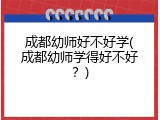 成都幼师好不好学(成都幼师学得好不好？)