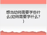 想当幼师需要学些什么(幼师需要学什么？)