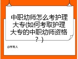 中职幼师怎么考护理大专(如何考取护理大专的中职幼师资格？)
