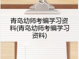 青岛幼师考编学习资料(青岛幼师考编学习资料)
