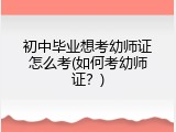 初中毕业想考幼师证怎么考(如何考幼师证？)