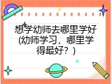 想学幼师去哪里学好(幼师学习，哪里学得最好？)