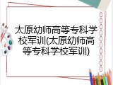 太原幼师高等专科学校军训(太原幼师高等专科学校军训)