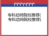 专科幼师院校推荐(专科幼师院校推荐)